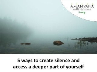 5 ways to create silence and
access a deeper part of yourself
 