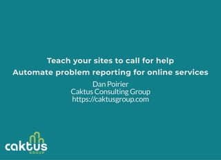 Teach your sites to call for helpTeach your sites to call for help
Automate problem reporting for online servicesAutomate problem reporting for online services
Dan Poirier
Caktus Consulting Group
https://caktusgroup.com
 