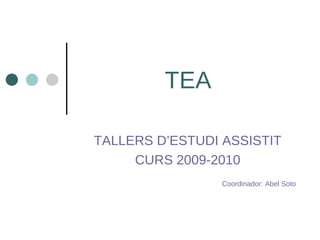 TEA TALLERS D’ESTUDI ASSISTIT CURS 2009-2010 Coordinador: Abel Soto  