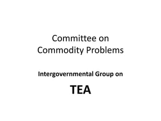 Committee on
Commodity Problems
Intergovernmental Group on
TEA
 