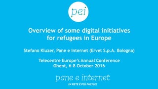 Overview of some digital initiatives
for refugees in Europe
Stefano Kluzer, Pane e Internet (Ervet S.p.A. Bologna)
Telecentre Europe’s Annual Conference
Ghent, 6-8 October 2016
 