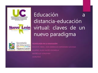 Educación a
distancia-educación
virtual: claves de un
nuevo paradigma
TECNOLOGÍA EN LA EDUCACIÓN
DOCENTE: MEDU. JADE ESMERALDA HERNÁNDEZ LECHUGA
ALUMNO: ALAN VALDÉS ESCAMILLA
MATRÍCULA: UCNL07093
24/06/2018
 
