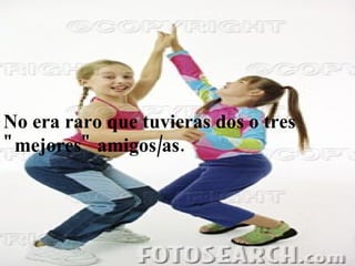 No era raro que tuvieras dos o tres "mejores" amigos/as.   