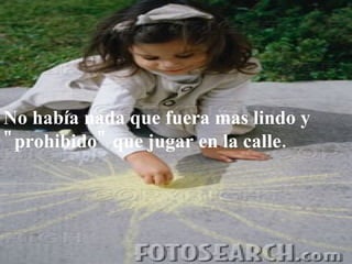 No había nada que fuera mas lindo y "prohibido" que jugar en la calle. 