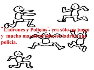 "Ladrones y Policías" era sólo un juego y  mucho mas divertido ser ladrón que policía. 