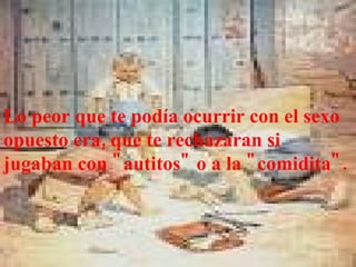 Lo peor que te podía ocurrir con el sexo opuesto era, que te rechazaran si jugaban con "autitos" o a la "comidita". 
