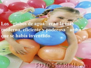 Los "globos de agua" eran la más moderna, eficiente y poderosa "arma" que se había inventado. 