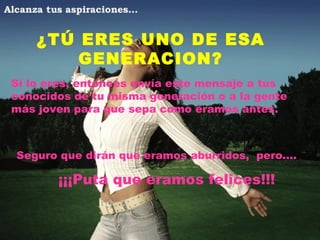 ¿TÚ ERES UNO DE ESA GENERACION? Si lo eres, entonces envía este mensaje a tus conocidos de tu misma generación o a la gente más joven para que sepa como éramos antes. Seguro que dirán que eramos aburridos,  pero.... ¡¡¡Puta que eramos felices!!! 