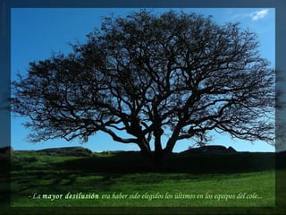 - La mayor desilusión era haber sido elegidos los últimos en los equipos del cole...
 