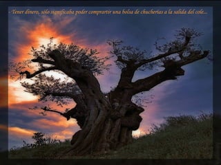 - Tener dinero, sólo significaba poder comprartir una bolsa de chucherías a la salida del cole...
 