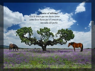 - ¡Tonto el último! 
Era lo único que nos hacía correr
como locos hasta que el corazón se
nos salía del pecho.
 
 