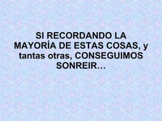 SI RECORDANDO LA MAYORÍA DE ESTAS COSAS, y tantas otras, CONSEGUIMOS SONREIR… 