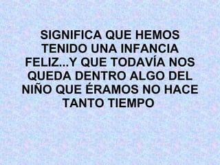 SIGNIFICA QUE HEMOS TENIDO UNA INFANCIA FELIZ...Y QUE TODAVÍA NOS QUEDA DENTRO ALGO DEL NIÑO QUE ÉRAMOS NO HACE TANTO TIEMPO  