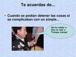 Te acuerdas de... Cuando se podían detener las cosas si se complicaban con un simple... No ha valido' o 'Eso no vale' o 'Trampa, trampa' 