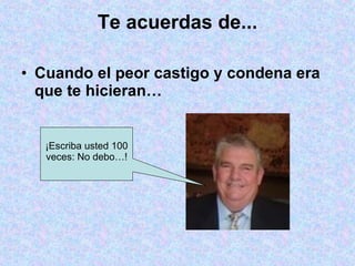 Te acuerdas de... Cuando el peor castigo y condena era que te hicieran… ¡Escriba usted 100 veces: No debo…! 