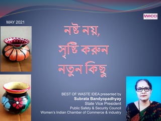 BEST OF WASTE IDEA presented by
Subrata Bandyopadhyay
State Vice President
Public Safety & Security Council
Women’s Indian Chamber of Commerce & industry
MAY 2021
 