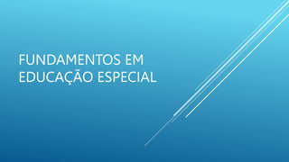 FUNDAMENTOS EM
EDUCAÇÃO ESPECIAL
 