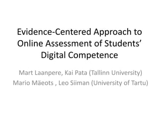 Evidence-Centered Approach to
Online Assessment of Students’
Digital Competence
Mart Laanpere, Kai Pata (Tallinn University)
Mario Mäeots , Leo Siiman (University of Tartu)
 