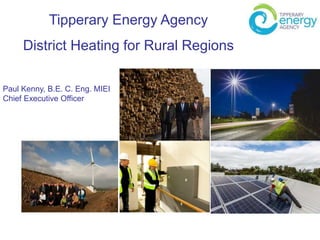 Tipperary Energy Agency
District Heating for Rural Regions
Paul Kenny, B.E. C. Eng. MIEI
Chief Executive Officer
 