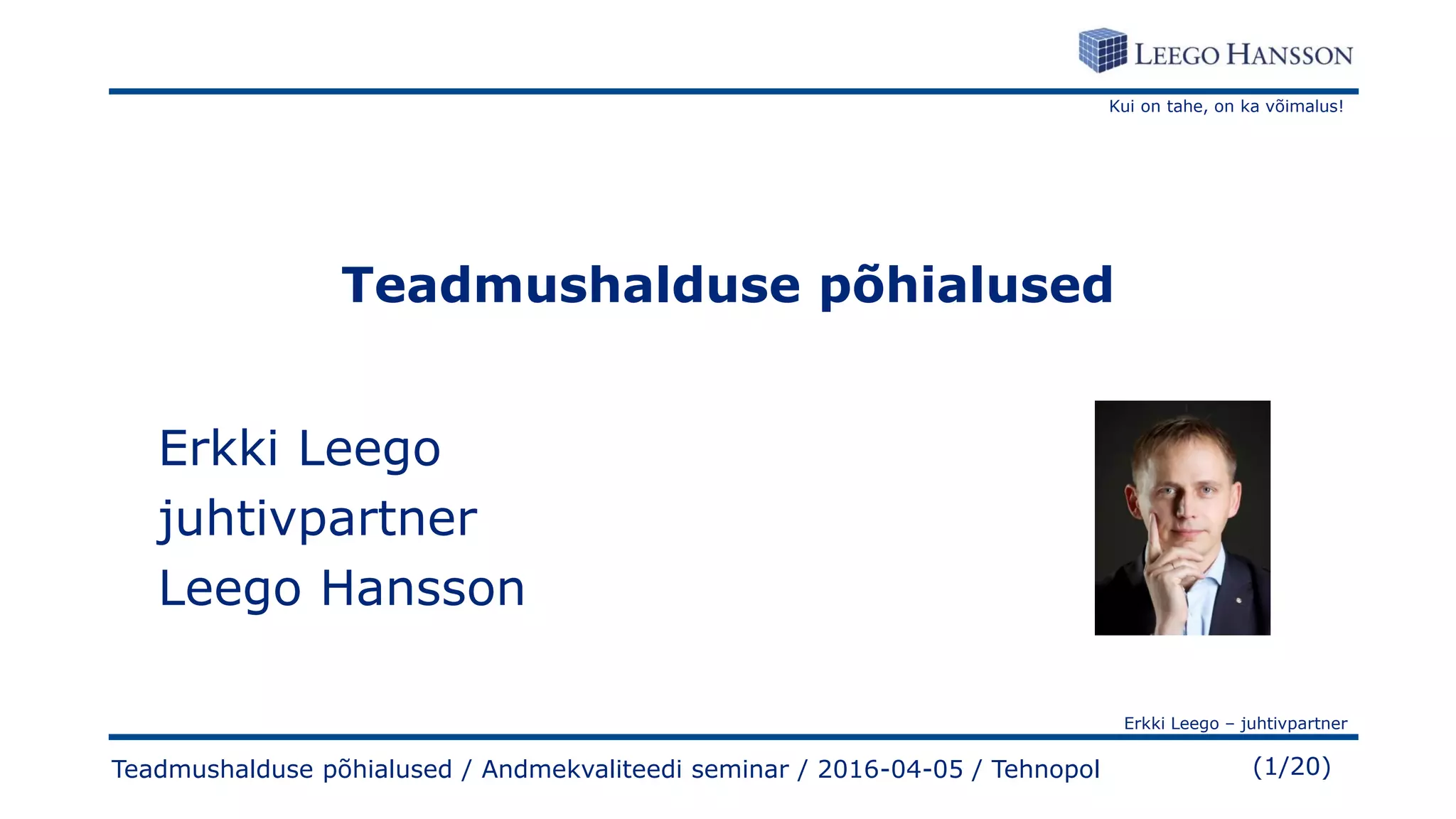 Kui on tahe, on ka võimalus!
Erkki Leego – juhtivpartner
(1/20)Teadmushalduse põhialused / Andmekvaliteedi seminar / 2016-04-05 / Tehnopol
Teadmushalduse põhialused
Erkki Leego
juhtivpartner
Leego Hansson
 
