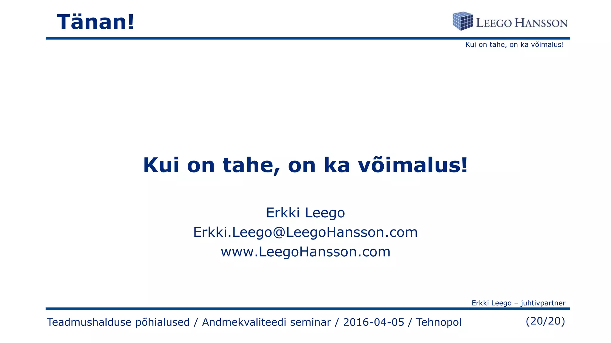 Kui on tahe, on ka võimalus!
Erkki Leego – juhtivpartner
(20/20)Teadmushalduse põhialused / Andmekvaliteedi seminar / 2016-04-05 / Tehnopol
Tänan!
Kui on tahe, on ka võimalus!
Erkki Leego
Erkki.Leego@LeegoHansson.com
www.LeegoHansson.com
 