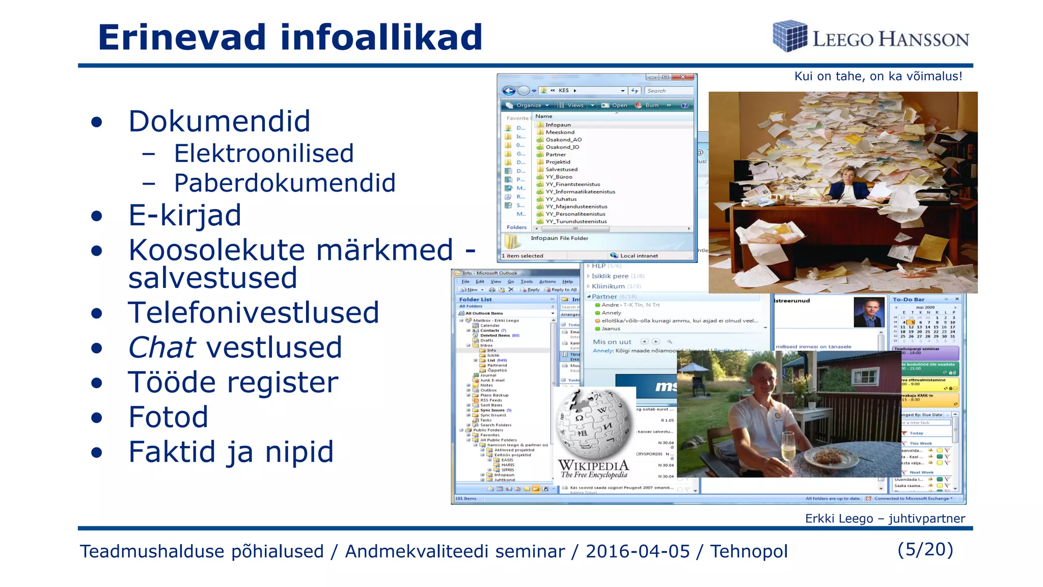 Kui on tahe, on ka võimalus!
Erkki Leego – juhtivpartner
(5/20)
Erinevad infoallikad
• Dokumendid
– Elektroonilised
– Paberdokumendid
• E-kirjad
• Koosolekute märkmed -
salvestused
• Telefonivestlused
• Chat vestlused
• Tööde register
• Fotod
• Faktid ja nipid
Teadmushalduse põhialused / Andmekvaliteedi seminar / 2016-04-05 / Tehnopol
 