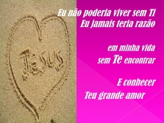 Eu não poderia viver sem Ti
Eu jamais teria razão
em minha vida
sem Te encontrar

E conhecer
Teu grande amor

 
