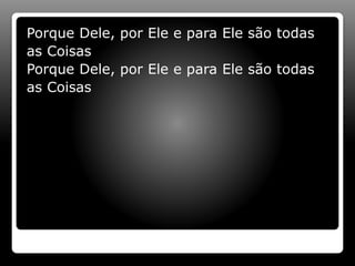 Porque Dele, por Ele e para Ele são todas
as Coisas
Porque Dele, por Ele e para Ele são todas
as Coisas
 