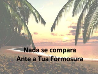 Nada se compara
Ante a Tua Formosura
 