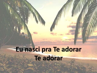 Eu nasci pra Te adorar
Te adorar
 