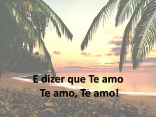 E dizer que Te amo
Te amo, Te amo!
 