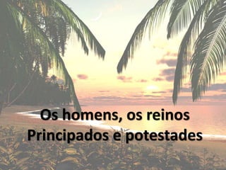 Os homens, os reinos
Principados e potestades
 