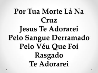 Por Tua Morte Lá Na
Cruz
Jesus Te Adorarei
Pelo Sangue Derramado
Pelo Véu Que Foi
Rasgado
Te Adorarei
 