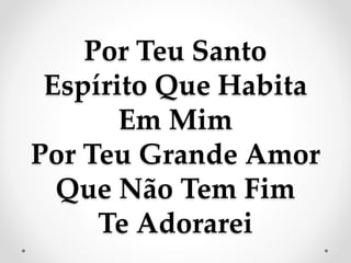 Por Teu Santo
Espírito Que Habita
Em Mim
Por Teu Grande Amor
Que Não Tem Fim
Te Adorarei
 