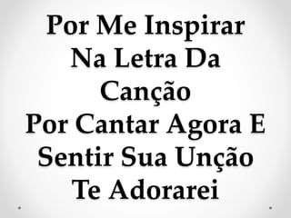 Por Me Inspirar
Na Letra Da
Canção
Por Cantar Agora E
Sentir Sua Unção
Te Adorarei
 