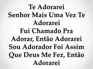 Te Adorarei
Senhor Mais Uma Vez Te
Adorarei
Fui Chamado Pra
Adorar, Então Adorarei
Sou Adorador Foi Assim
Que Deus Me Fez, Então
Adorarei
 