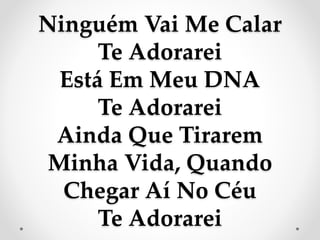 Ninguém Vai Me Calar
Te Adorarei
Está Em Meu DNA
Te Adorarei
Ainda Que Tirarem
Minha Vida, Quando
Chegar Aí No Céu
Te Adorarei
 