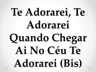 Te Adorarei, Te
Adorarei
Quando Chegar
Ai No Céu Te
Adorarei (Bis)
 