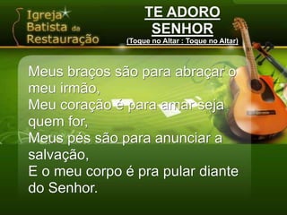 TE ADORO SENHOR(Toque no Altar : Toque no Altar)Meus braços são para abraçar o meu irmão,Meu coração é para amar seja quem for,Meus pés são para anunciar a salvação,E o meu corpo é pra pular diante do Senhor.