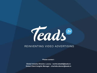Please contact :
Global Industry Director, Luxury - rachid.aitaddi@teads.tv
Global Client Insights Manager - charlotte.diemer@teads.tv
 