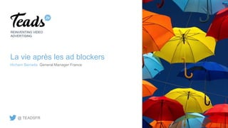La vie après les ad blockers
REINVENTING VIDEO
ADVERTISING
Hicham Berrada General Manager France
@ TEADSFR
 