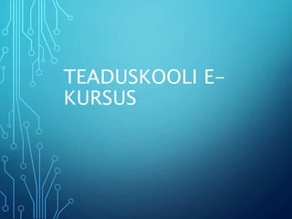 TEADUSKOOLI E-
KURSUS
 