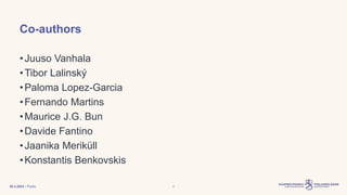 | Public
Co-authors
•Juuso Vanhala
•Tibor Lalinský
•Paloma Lopez-Garcia
•Fernando Martins
•Maurice J.G. Bun
•Davide Fantino
•Jaanika Meriküll
•Konstantis Benkovskis
30.3.2023 2
 