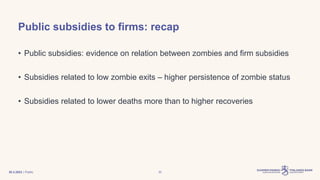 | Public
Public subsidies to firms: recap
• Public subsidies: evidence on relation between zombies and firm subsidies
• Subsidies related to low zombie exits – higher persistence of zombie status
• Subsidies related to lower deaths more than to higher recoveries
30.3.2023 30
 