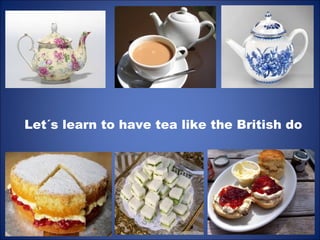 Let´s learn to have tea like the British do 
 