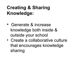 Creating & Sharing  Knowledge: Generate & increase  knowledge both inside &  outside your school Create a collaborative culture that encourages knowledge  sharing 