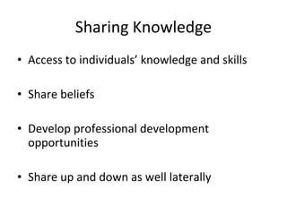 Sharing Knowledge Access to individuals’ knowledge and skills Share beliefs Develop professional development opportunities Share up and down as well laterally  