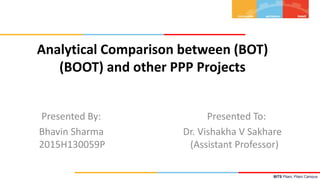 BITS Pilani, Pilani Campus
Analytical Comparison between (BOT)
(BOOT) and other PPP Projects
Presented By: Presented To:
Bhavin Sharma Dr. Vishakha V Sakhare
2015H130059P (Assistant Professor)
 