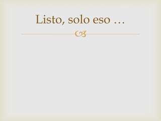Listo, solo eso …