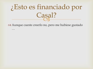 Aunque cueste creerlo no, pero me hubiese gustado …¿Esto es financiado por Casal?